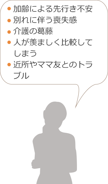 加齢による先行き不安　別れに伴う喪失感　介護の葛藤　人が羨ましく比較してしまう　近所やママ友とのトラブル